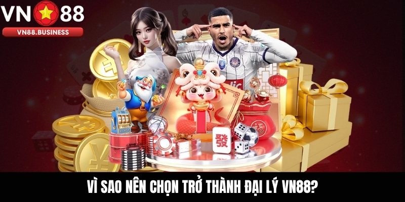 Vì sao nên chọn trở thành Đại lý VN88?